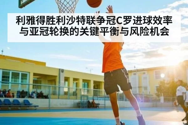 利雅得胜利沙特联争冠C罗进球效率与亚冠轮换的关键平衡与风险机会