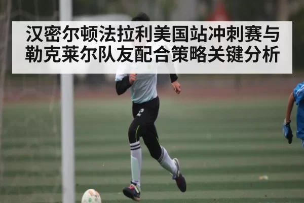 汉密尔顿法拉利美国站冲刺赛与勒克莱尔队友配合策略关键分析