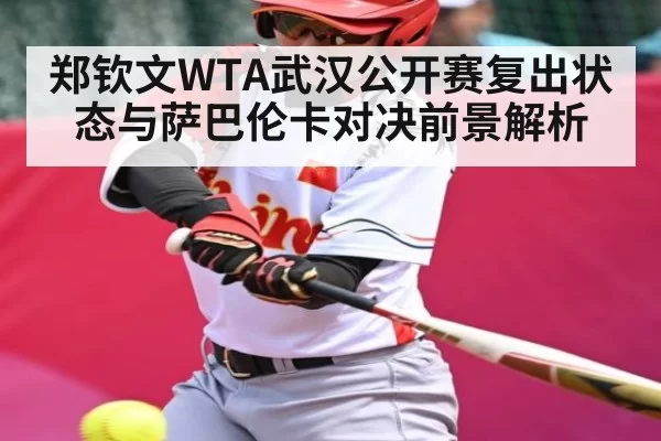 郑钦文WTA武汉公开赛复出状态与萨巴伦卡对决前景解析